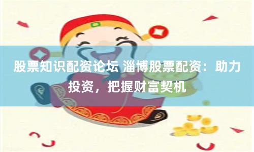 股票知识配资论坛 淄博股票配资：助力投资，把握财富契机