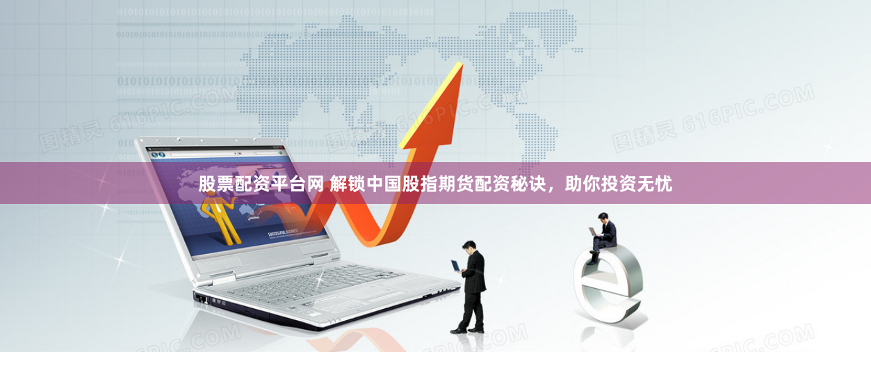 股票配资平台网 解锁中国股指期货配资秘诀，助你投资无忧