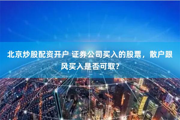 北京炒股配资开户 证券公司买入的股票，散户跟风买入是否可取？