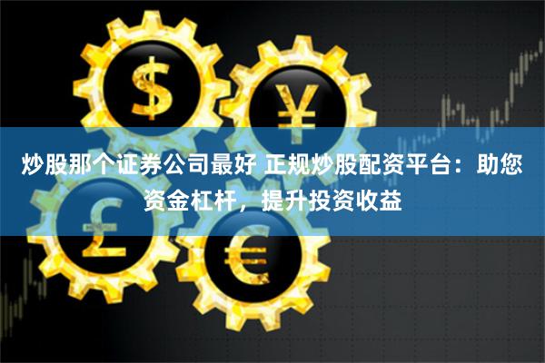 炒股那个证券公司最好 正规炒股配资平台：助您资金杠杆，提升投资收益