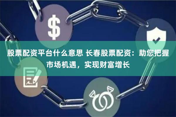 股票配资平台什么意思 长春股票配资：助您把握市场机遇，实现财富增长