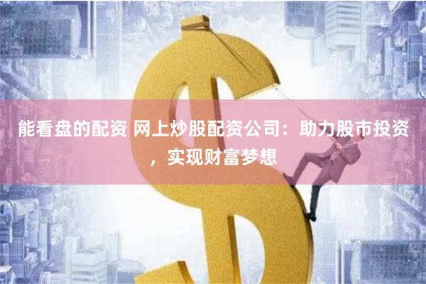 能看盘的配资 网上炒股配资公司：助力股市投资，实现财富梦想
