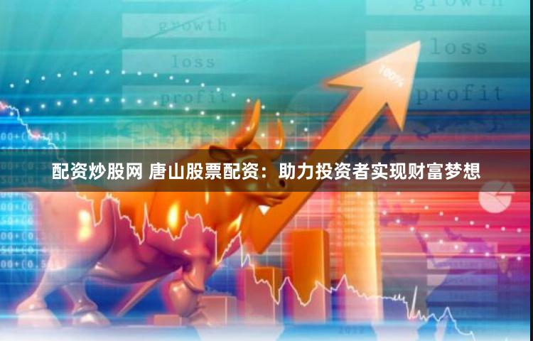 配资炒股网 唐山股票配资：助力投资者实现财富梦想