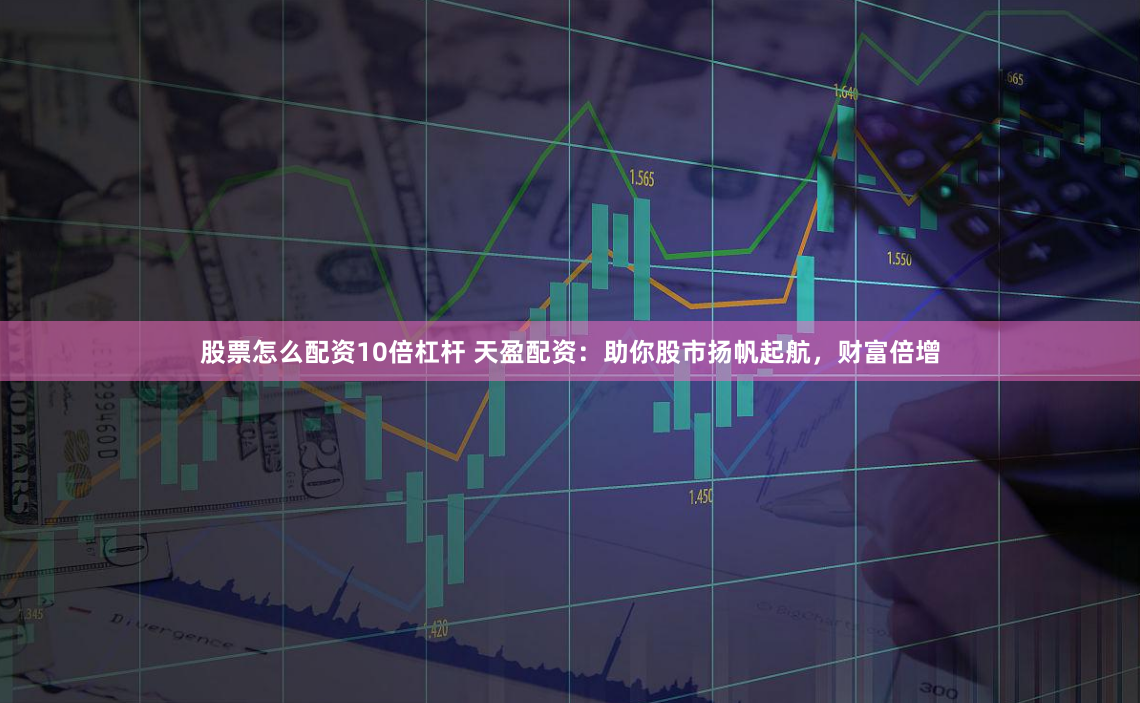 股票怎么配资10倍杠杆 天盈配资：助你股市扬帆起航，财富倍增