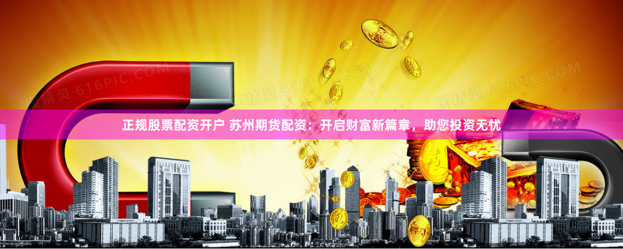 正规股票配资开户 苏州期货配资：开启财富新篇章，助您投资无忧