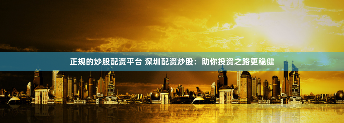 正规的炒股配资平台 深圳配资炒股：助你投资之路更稳健