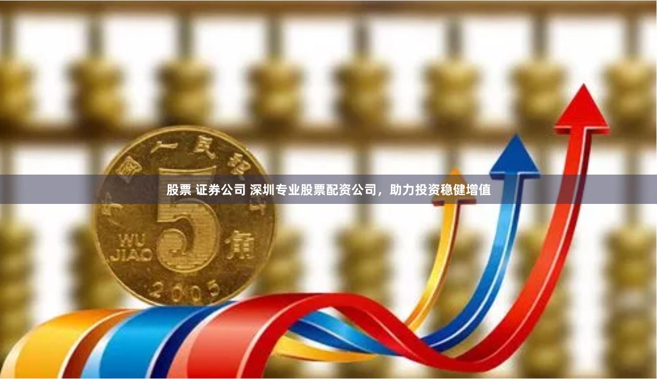 股票 证券公司 深圳专业股票配资公司，助力投资稳健增值