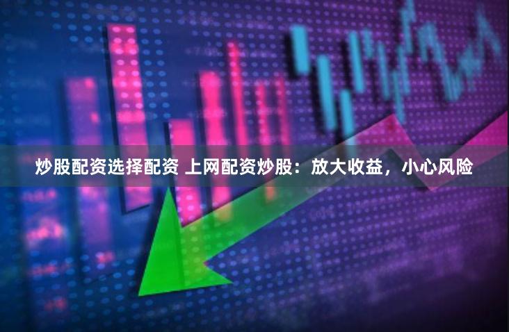 炒股配资选择配资 上网配资炒股：放大收益，小心风险