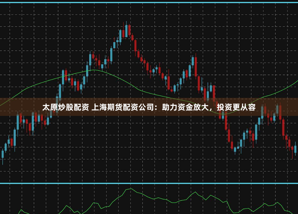 太原炒股配资 上海期货配资公司：助力资金放大，投资更从容
