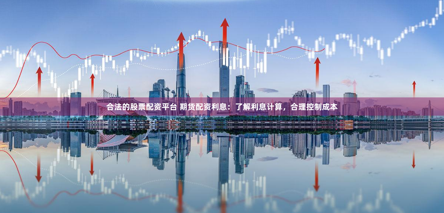 合法的股票配资平台 期货配资利息：了解利息计算，合理控制成本
