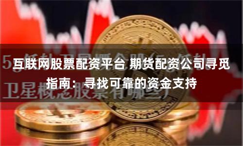 互联网股票配资平台 期货配资公司寻觅指南：寻找可靠的资金支持