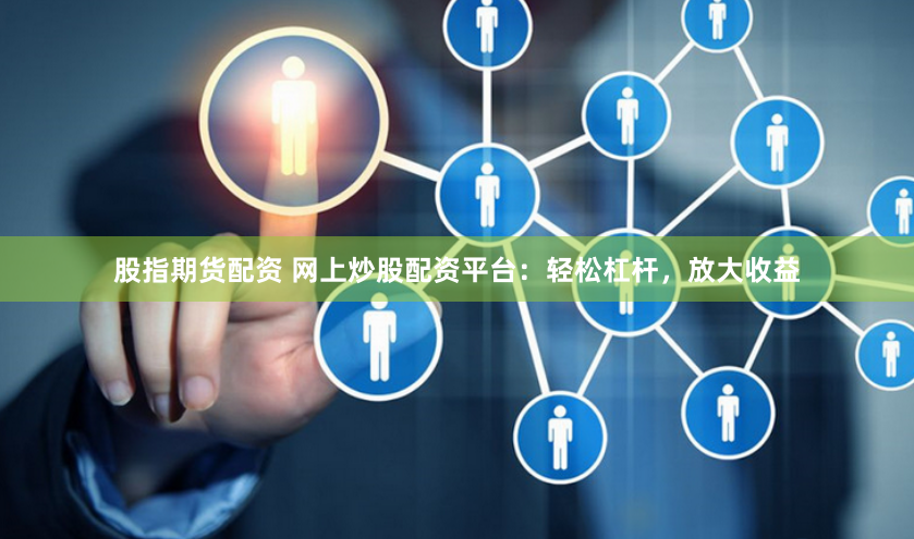 股指期货配资 网上炒股配资平台：轻松杠杆，放大收益