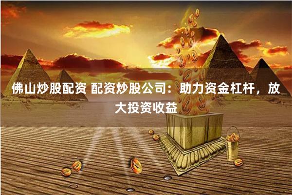 佛山炒股配资 配资炒股公司：助力资金杠杆，放大投资收益