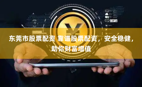 东莞市股票配资 靠谱股票配资，安全稳健，助你财富增值