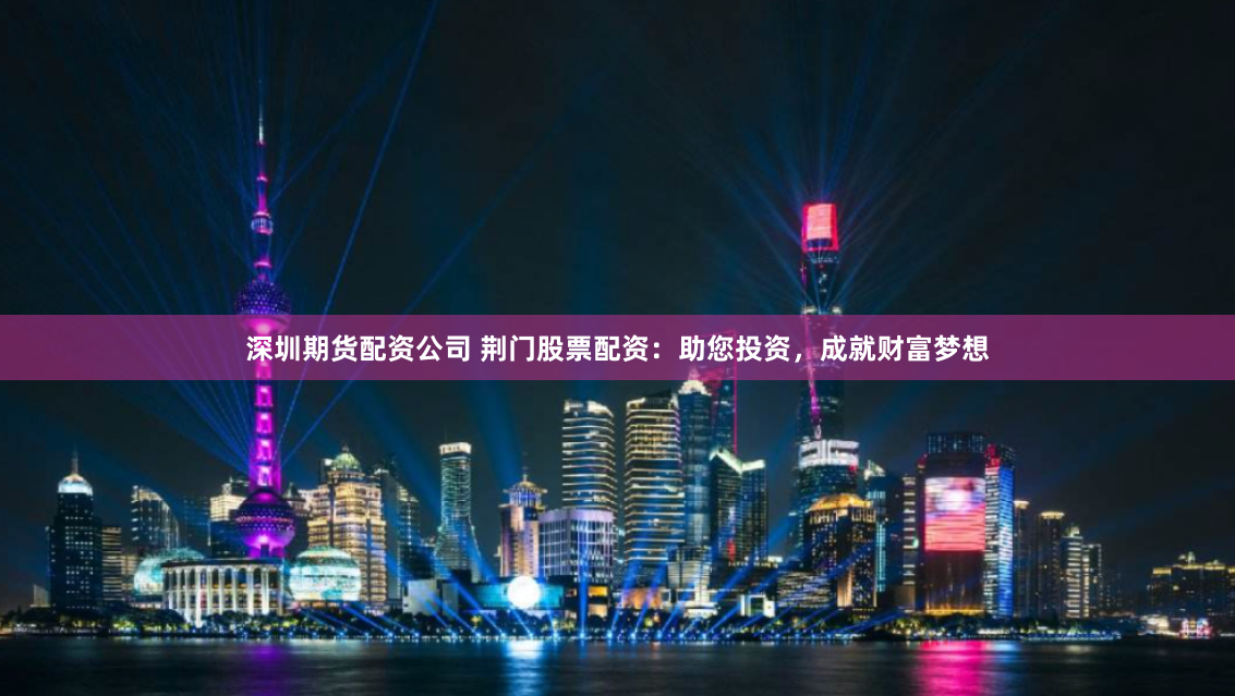 深圳期货配资公司 荆门股票配资：助您投资，成就财富梦想