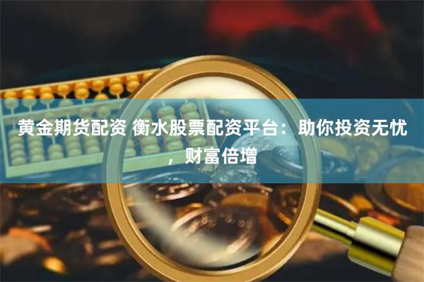 黄金期货配资 衡水股票配资平台：助你投资无忧，财富倍增