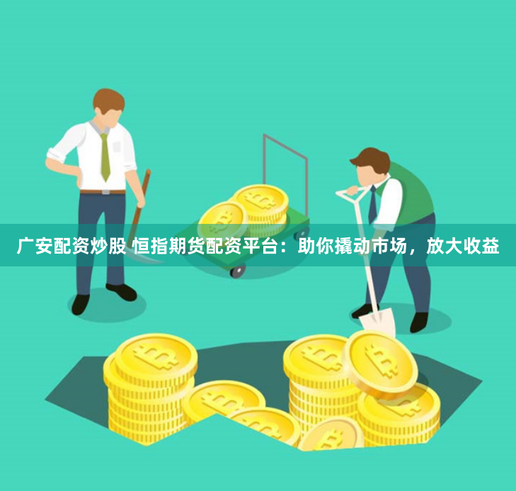 广安配资炒股 恒指期货配资平台：助你撬动市场，放大收益