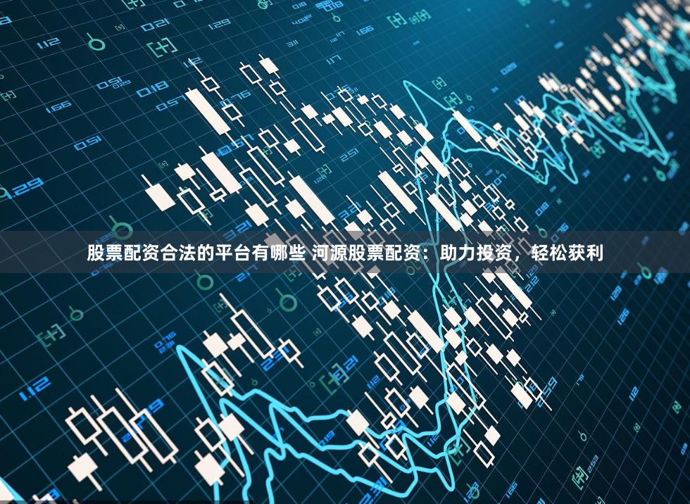 股票配资合法的平台有哪些 河源股票配资:助力投资,轻松获利