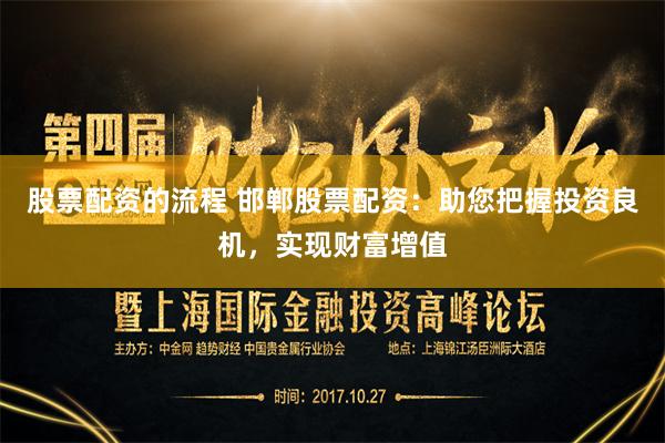 股票配资的流程 邯郸股票配资：助您把握投资良机，实现财富增值