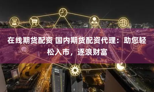 在线期货配资 国内期货配资代理：助您轻松入市，逐浪财富