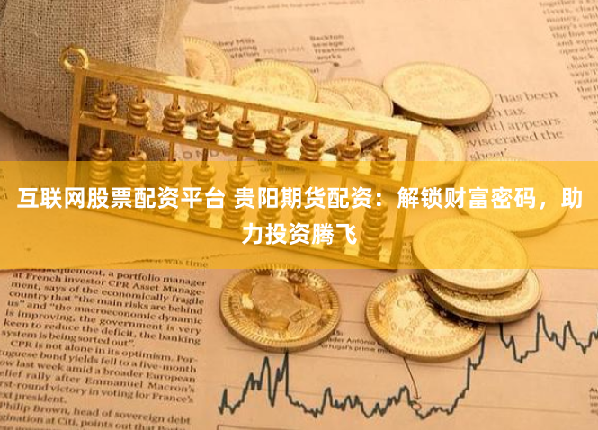 互联网股票配资平台 贵阳期货配资：解锁财富密码，助力投资腾飞