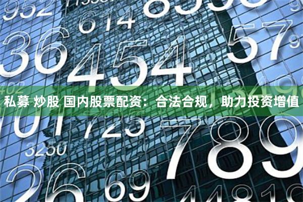 私募 炒股 国内股票配资：合法合规，助力投资增值