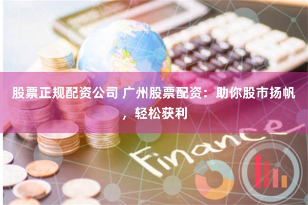 股票正规配资公司 广州股票配资：助你股市扬帆，轻松获利