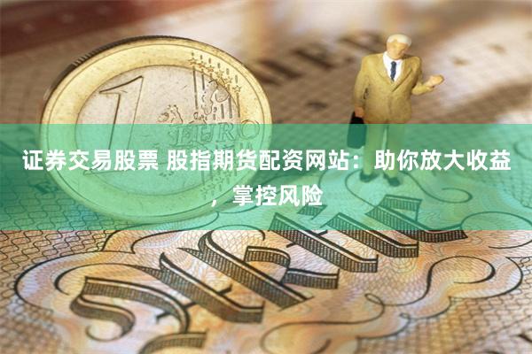 证券交易股票 股指期货配资网站：助你放大收益，掌控风险