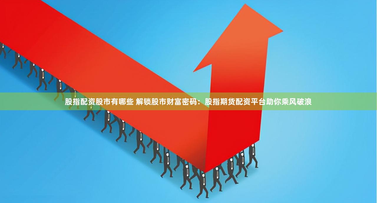股指配资股市有哪些 解锁股市财富密码：股指期货配资平台助你乘风破浪