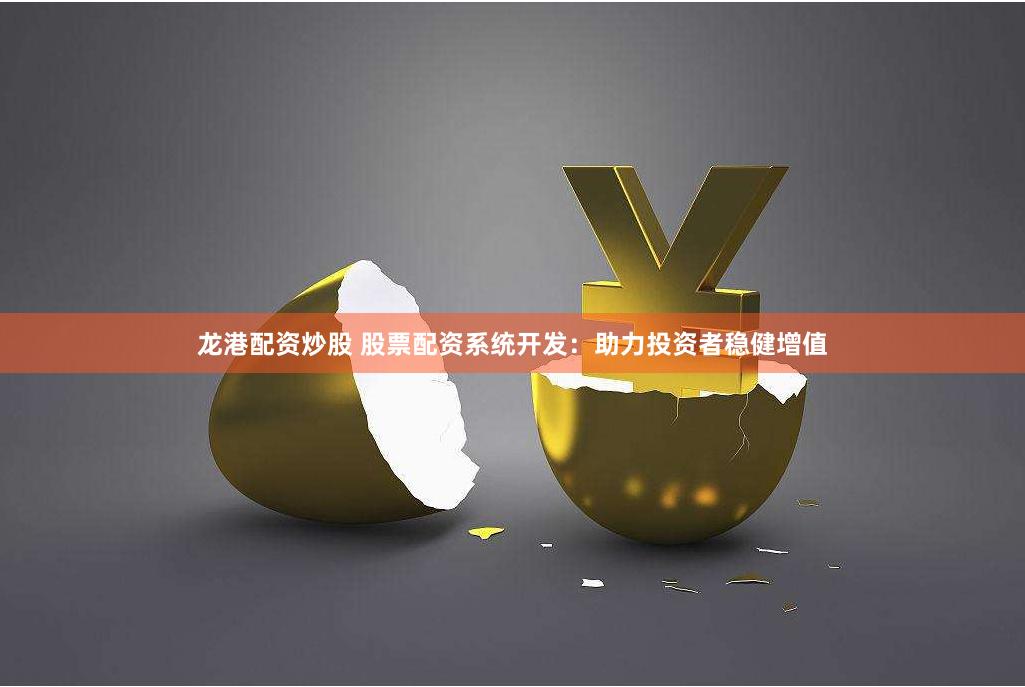 龙港配资炒股 股票配资系统开发：助力投资者稳健增值