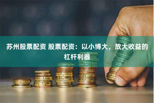 苏州股票配资 股票配资：以小博大，放大收益的杠杆利器