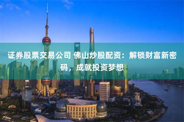 证券股票交易公司 佛山炒股配资：解锁财富新密码，成就投资梦想