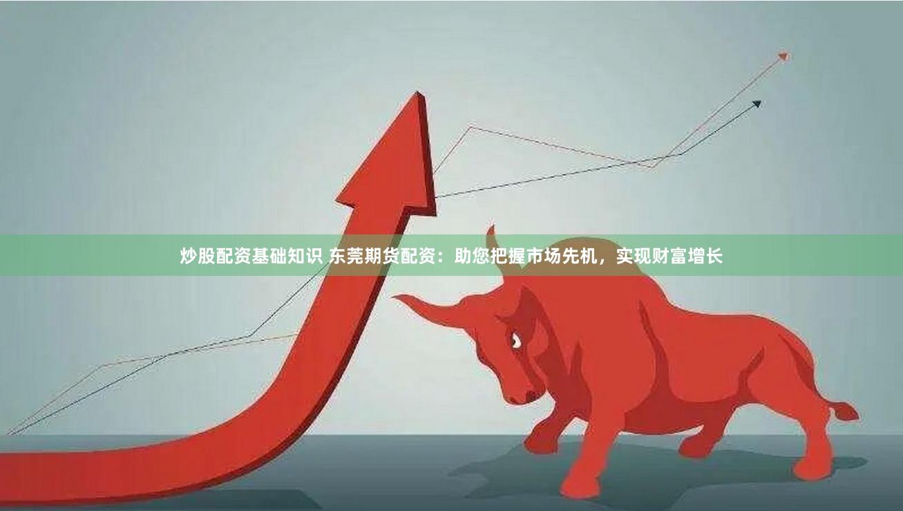 炒股配资基础知识 东莞期货配资：助您把握市场先机，实现财富增长