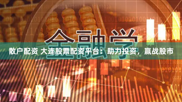 散户配资 大连股票配资平台：助力投资，赢战股市