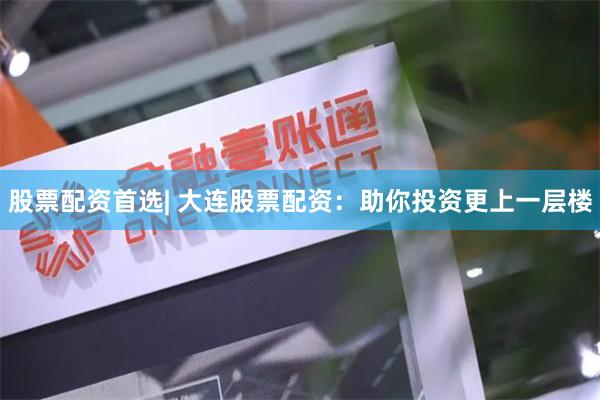 股票配资首选| 大连股票配资：助你投资更上一层楼