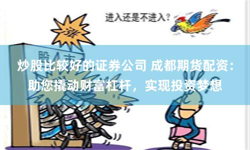 炒股比较好的证券公司 成都期货配资:助您撬动财富杠杆,实现投资梦想