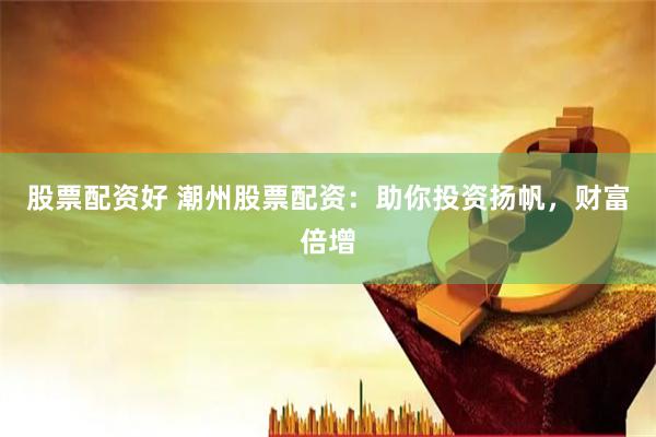 股票配资好 潮州股票配资：助你投资扬帆，财富倍增