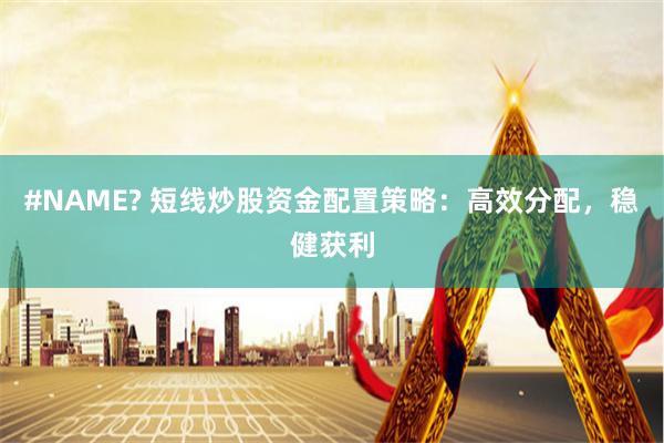 #NAME? 短线炒股资金配置策略：高效分配，稳健获利
