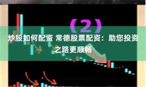 炒股如何配资 常德股票配资：助您投资之路更顺畅