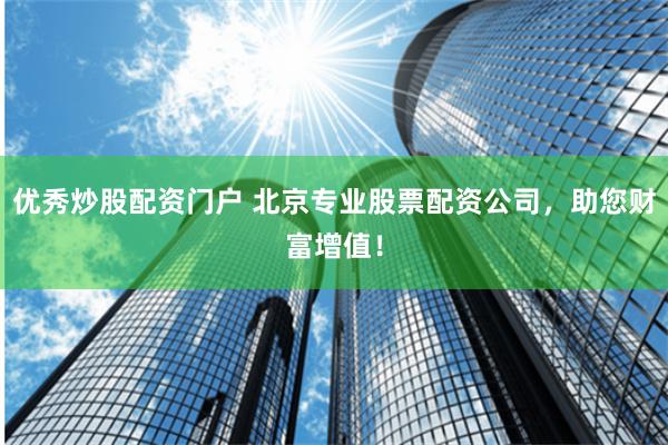优秀炒股配资门户 北京专业股票配资公司，助您财富增值！