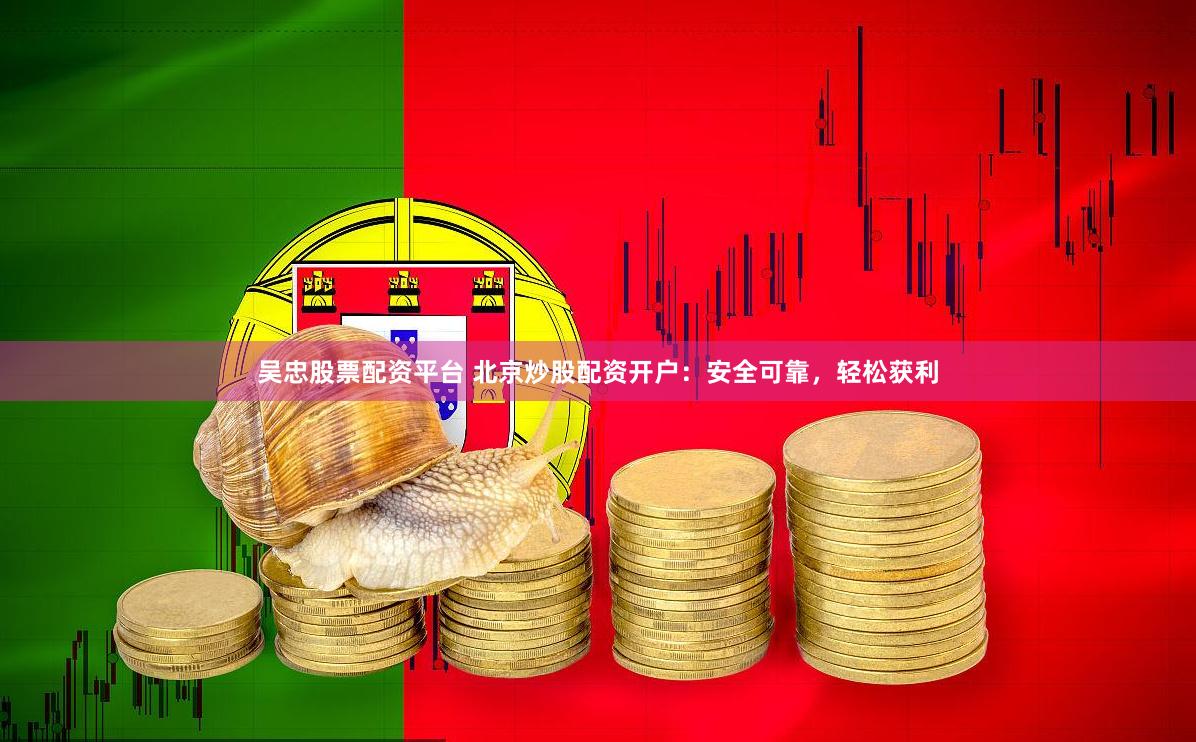 吴忠股票配资平台 北京炒股配资开户：安全可靠，轻松获利