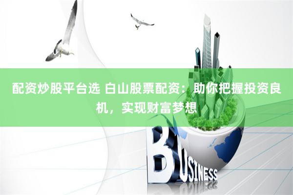 配资炒股平台选 白山股票配资：助你把握投资良机，实现财富梦想