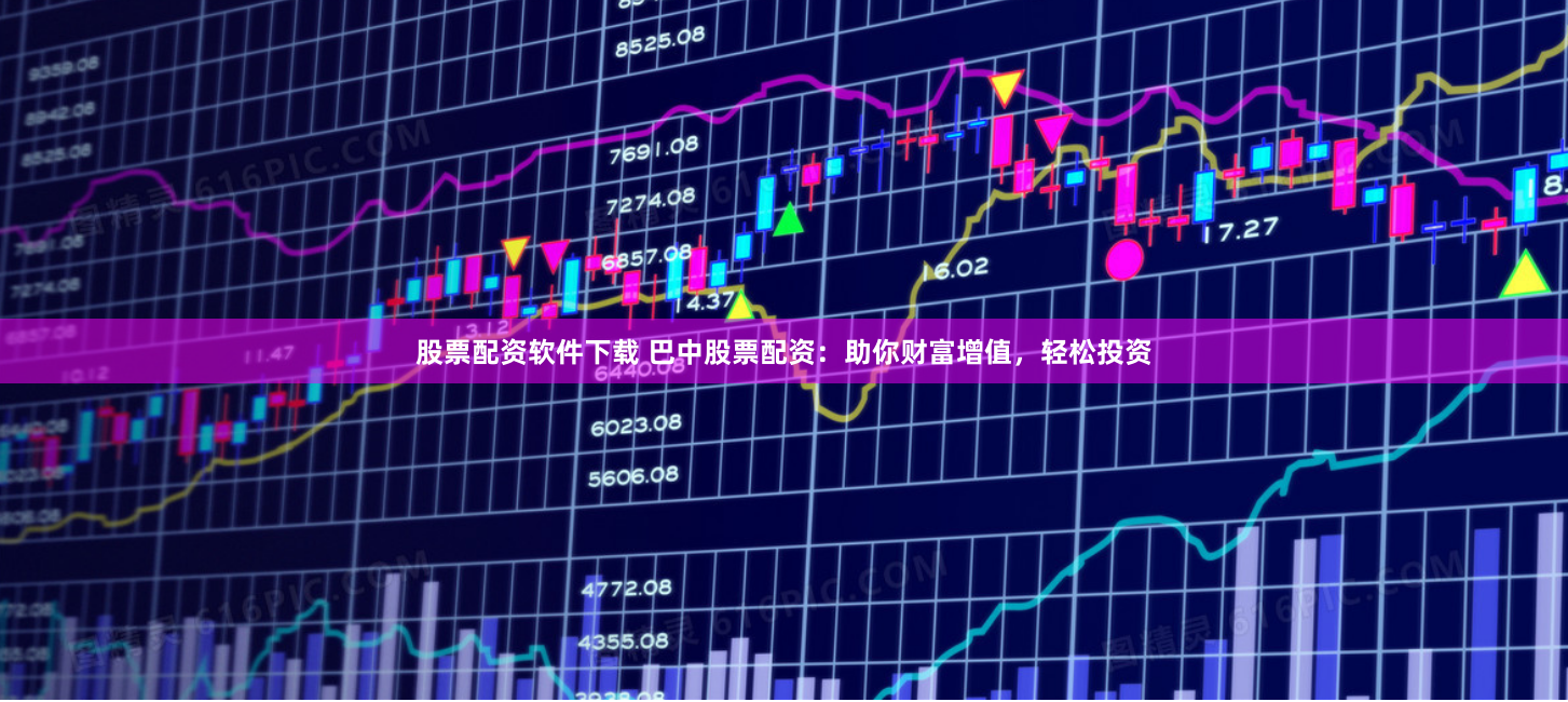 股票配资软件下载 巴中股票配资：助你财富增值，轻松投资