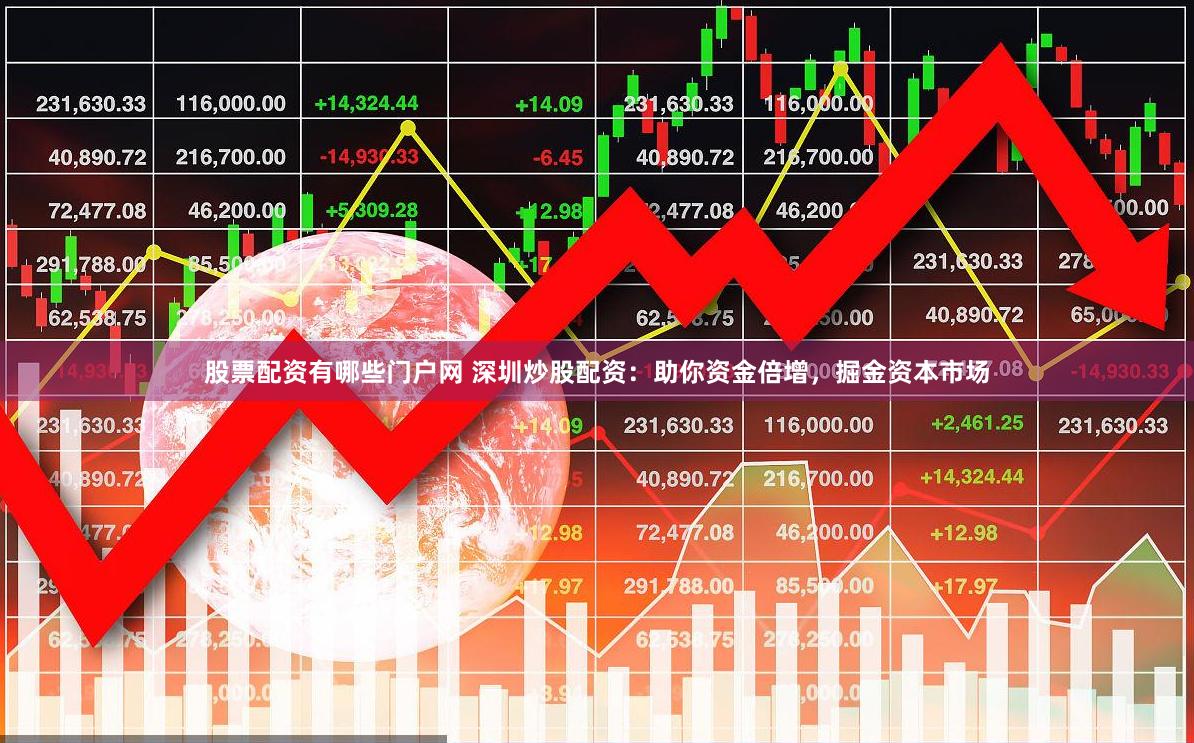 股票配资有哪些门户网 深圳炒股配资：助你资金倍增，掘金资本市场