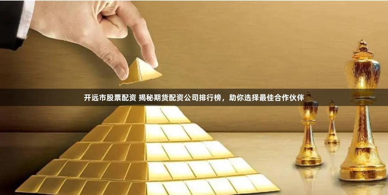 开远市股票配资 揭秘期货配资公司排行榜，助你选择最佳合作伙伴