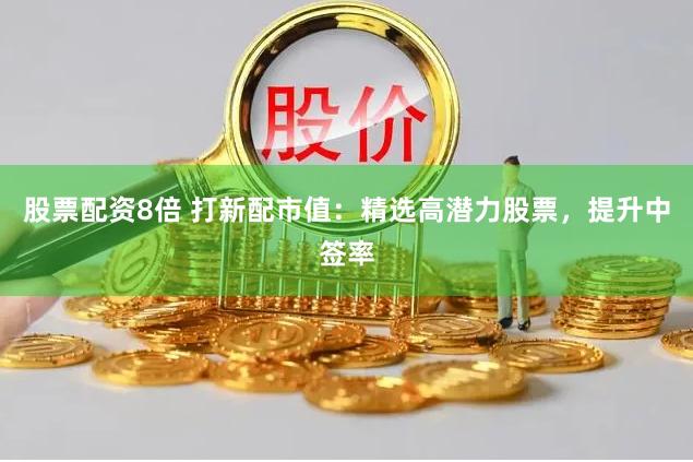 股票配资8倍 打新配市值：精选高潜力股票，提升中签率