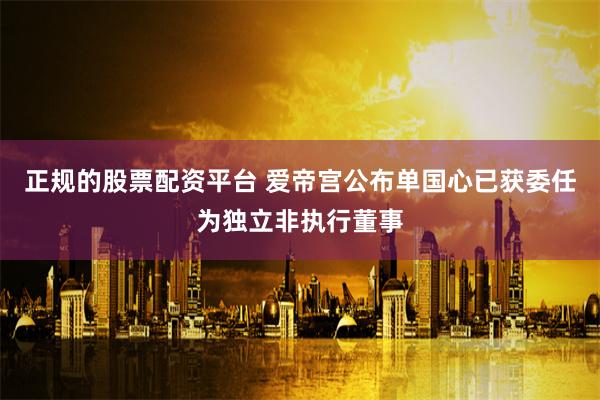正规的股票配资平台 爱帝宫公布单国心已获委任为独立非执行董事