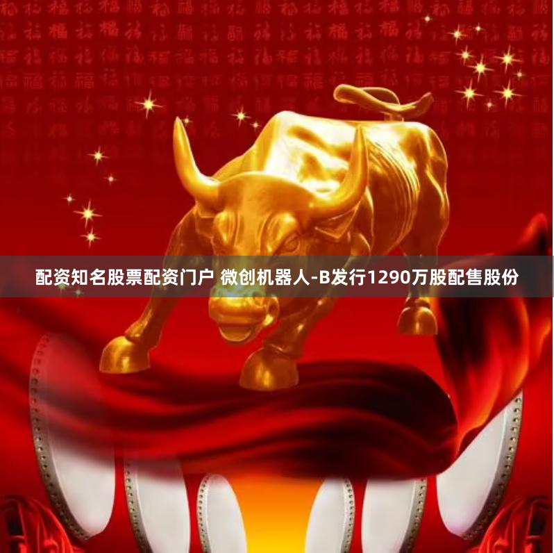 配资知名股票配资门户 微创机器人-B发行1290万股配售股份