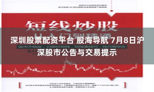 深圳股票配资平台 股海导航 7月8日沪深股市公告与交易提示