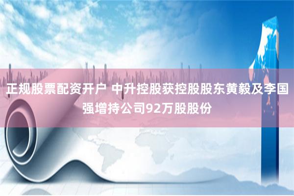 正规股票配资开户 中升控股获控股股东黄毅及李国强增持公司92万股股份